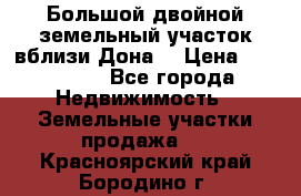  Большой двойной земельный участок вблизи Дона. › Цена ­ 760 000 - Все города Недвижимость » Земельные участки продажа   . Красноярский край,Бородино г.